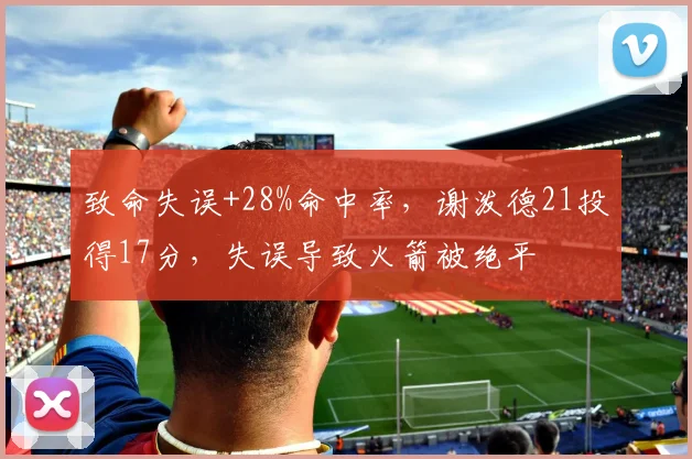 致命失误+28%命中率，谢泼德21投得17分，失误导致火箭被绝平