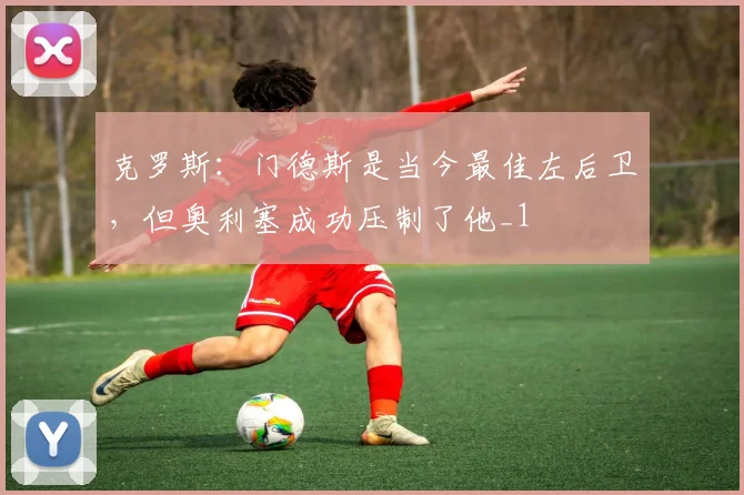 克罗斯：门德斯是当今最佳左后卫，但奥利塞成功压制了他_1