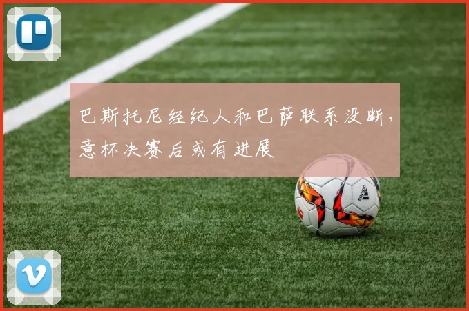 巴斯托尼经纪人和巴萨联系没断，意杯决赛后或有进展