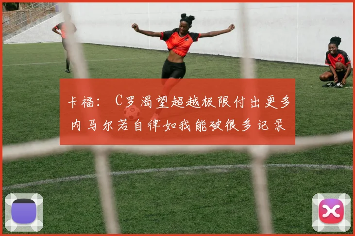卡福： C罗渴望超越极限付出更多 内马尔若自律如我能破很多记录