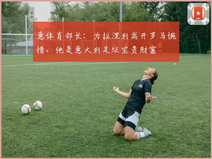 意体育部长：为拉涅利离开罗马惋惜，他是意大利足坛宝贵财富
