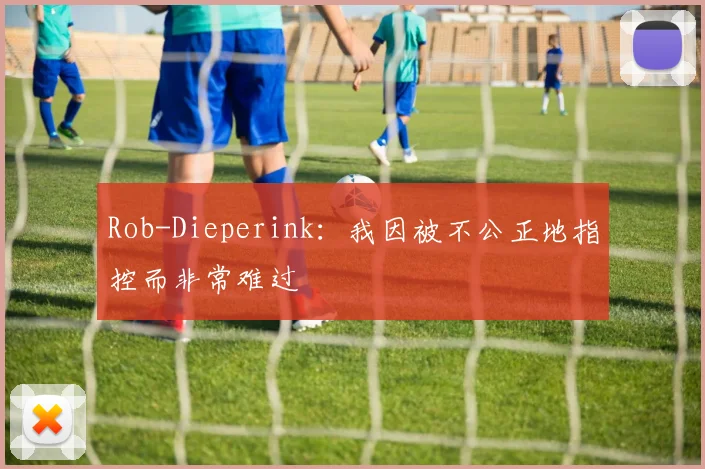 Rob-Dieperink：我因被不公正地指控而非常难过